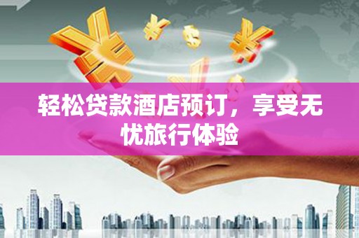 德昌轻松贷款酒店预订，享受无忧旅行体验