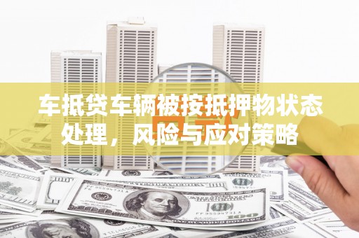 青原车抵贷车辆被按抵押物状态处理，风险与应对策略