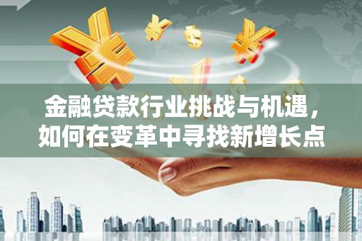 阳春金融贷款行业挑战与机遇，如何在变革中寻找新增长点