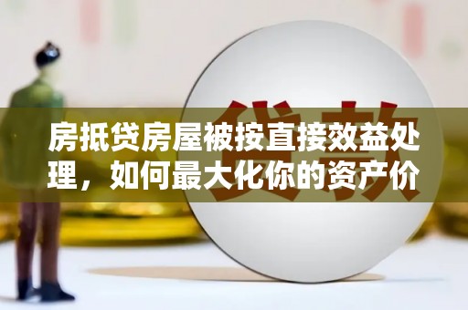 黄浦房抵贷房屋被按直接效益处理，如何最大化你的资产价值？