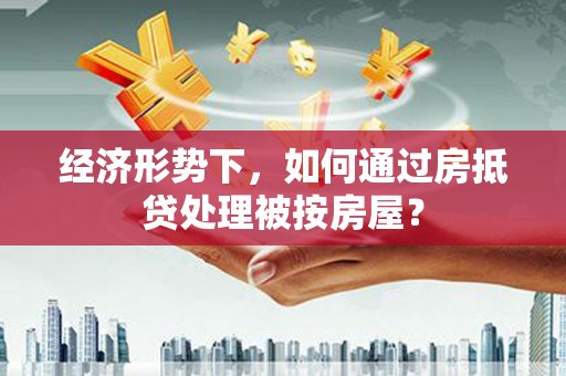 吉州经济形势下，如何通过房抵贷处理被按房屋？