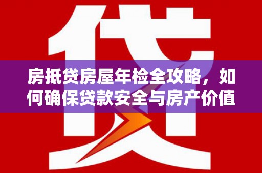德安房抵贷房屋年检全攻略，如何确保贷款安全与房产价值