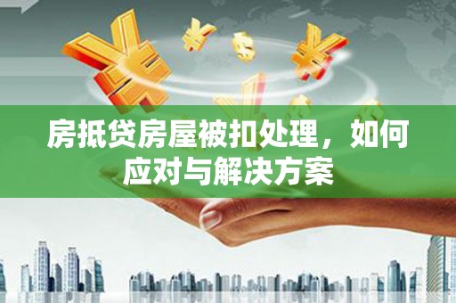 洞头房抵贷房屋被扣处理，如何应对与解决方案