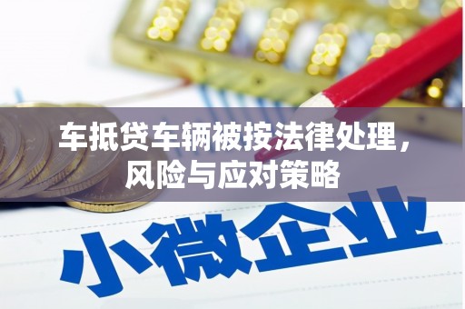 大荔车抵贷车辆被按法律处理，风险与应对策略