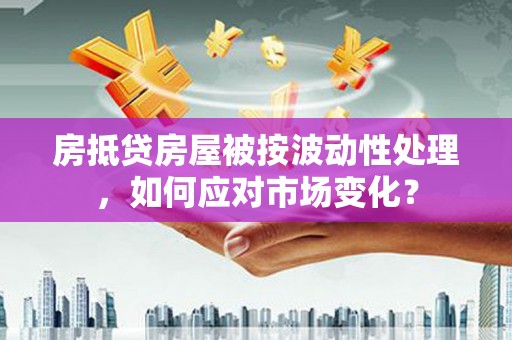 渭滨房抵贷房屋被按波动性处理，如何应对市场变化？