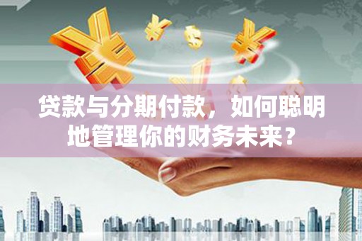 柳州贷款与分期付款，如何聪明地管理你的财务未来？