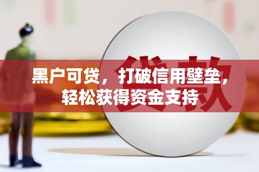 德庆黑户可贷，打破信用壁垒，轻松获得资金支持