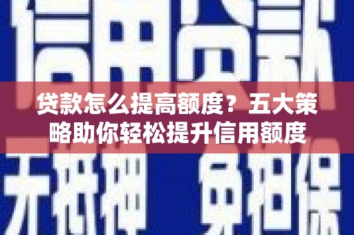 凯里贷款怎么提高额度？五大策略助你轻松提升信用额度