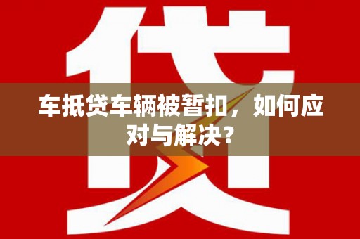 凯里车抵贷车辆被暂扣，如何应对与解决？