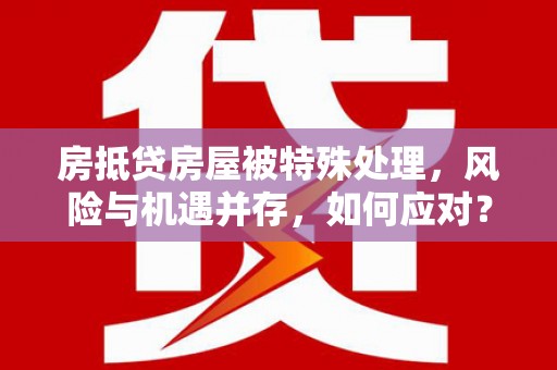 凯里房抵贷房屋被特殊处理，风险与机遇并存，如何应对？