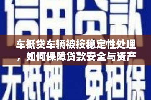港口车抵贷车辆被按稳定性处理，如何保障贷款安全与资产价值