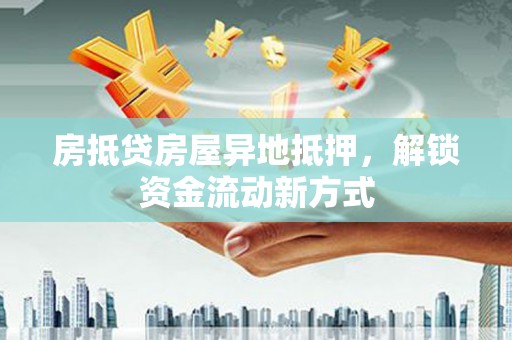 科尔沁左翼中旗房抵贷房屋异地抵押，解锁资金流动新方式