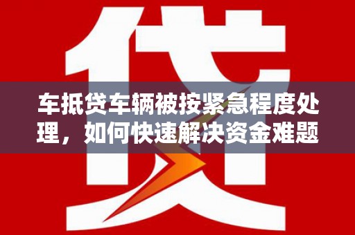 资中车抵贷车辆被按紧急程度处理，如何快速解决资金难题？