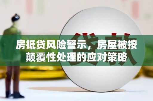 万荣房抵贷风险警示，房屋被按颠覆性处理的应对策略