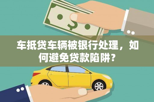 融安车抵贷车辆被银行处理，如何避免贷款陷阱？