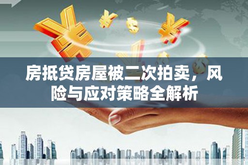 南充房抵贷房屋被二次拍卖，风险与应对策略全解析
