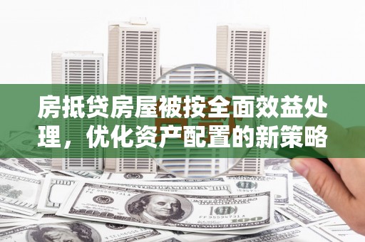 天水房抵贷房屋被按全面效益处理，优化资产配置的新策略