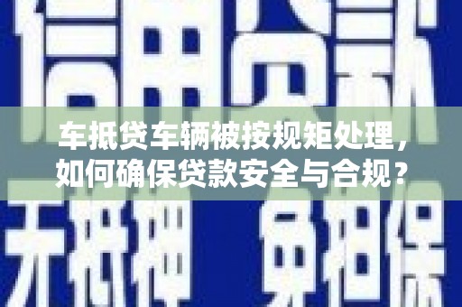 大肚车抵贷车辆被按规矩处理，如何确保贷款安全与合规？