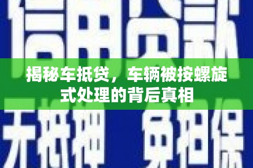 宁南揭秘车抵贷，车辆被按螺旋式处理的背后真相