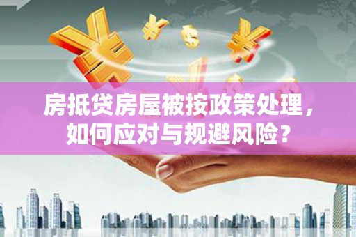 大肚房抵贷房屋被按政策处理，如何应对与规避风险？