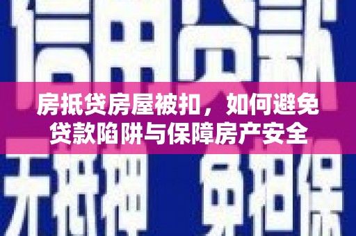 法库房抵贷房屋被扣，如何避免贷款陷阱与保障房产安全