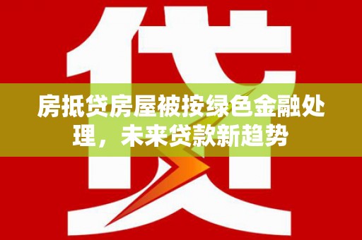 大肚房抵贷房屋被按绿色金融处理，未来贷款新趋势