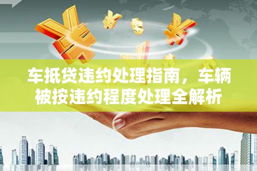 沈北新区车抵贷违约处理指南，车辆被按违约程度处理全解析
