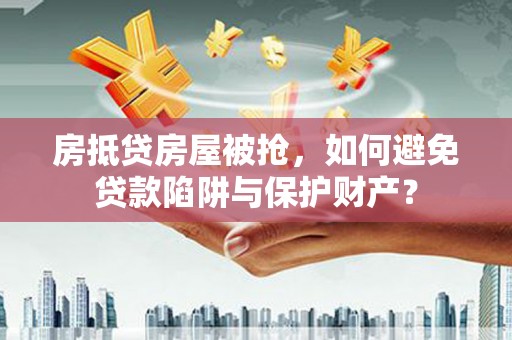 滨城房抵贷房屋被抢，如何避免贷款陷阱与保护财产？