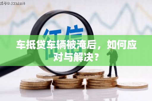 道外车抵贷车辆被淹后，如何应对与解决？