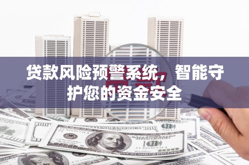 蜀山贷款风险预警系统，智能守护您的资金安全