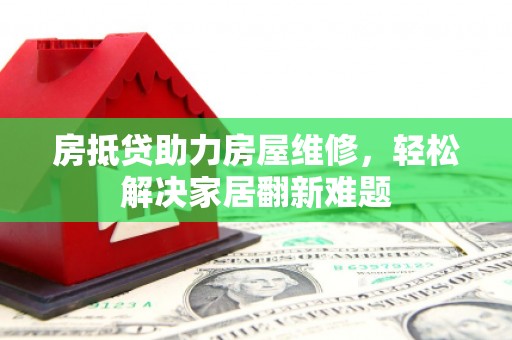武夷山房抵贷助力房屋维修，轻松解决家居翻新难题