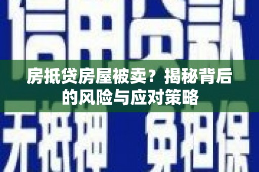 同仁房抵贷房屋被卖？揭秘背后的风险与应对策略