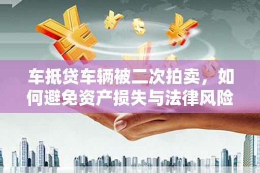 合肥车抵贷车辆被二次拍卖，如何避免资产损失与法律风险？
