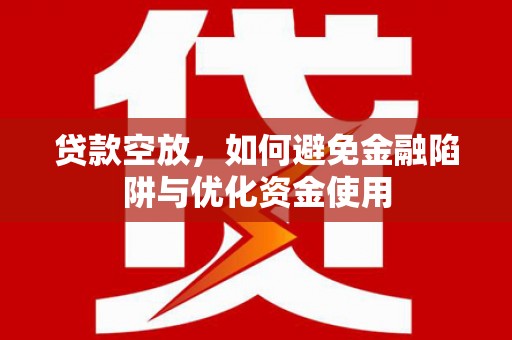 平定贷款空放，如何避免金融陷阱与优化资金使用
