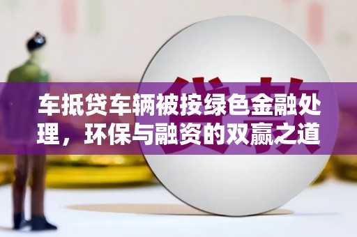 合肥车抵贷车辆被按绿色金融处理，环保与融资的双赢之道