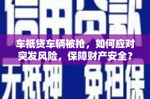 祥云车抵贷车辆被抢，如何应对突发风险，保障财产安全？