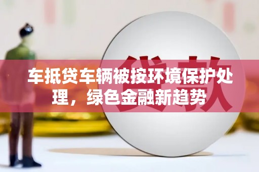 中寮车抵贷车辆被按环境保护处理，绿色金融新趋势