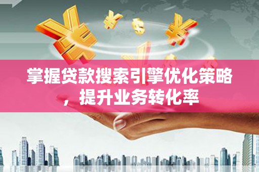 明山掌握贷款搜索引擎优化策略，提升业务转化率