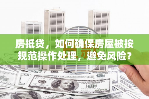 惠水房抵贷，如何确保房屋被按规范操作处理，避免风险？