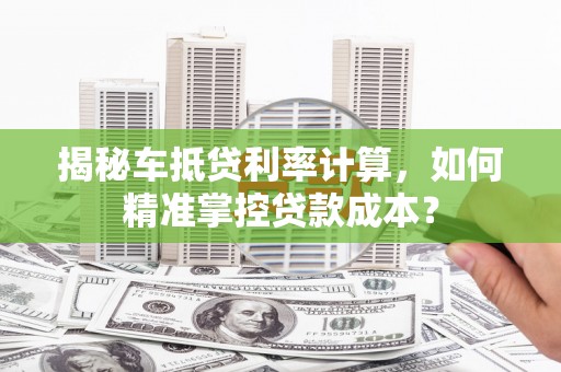 静安揭秘车抵贷利率计算，如何精准掌控贷款成本？