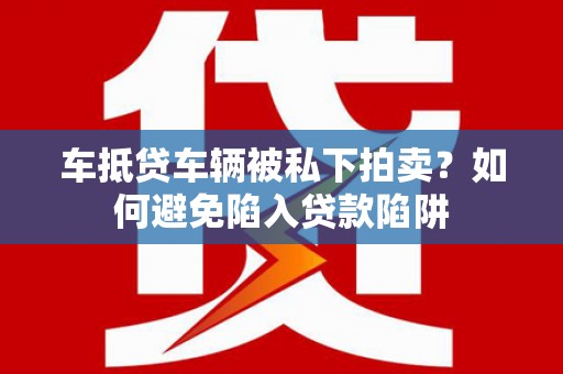 静安车抵贷车辆被私下拍卖？如何避免陷入贷款陷阱