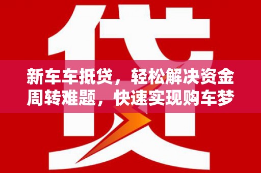 静安新车车抵贷，轻松解决资金周转难题，快速实现购车梦想