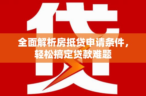 南江全面解析房抵贷申请条件，轻松搞定贷款难题