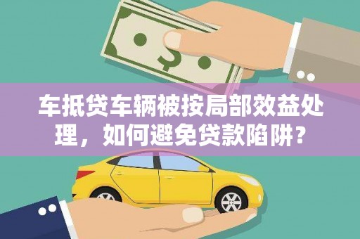 北流车抵贷车辆被按局部效益处理，如何避免贷款陷阱？