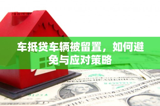 比如车抵贷车辆被留置，如何避免与应对策略