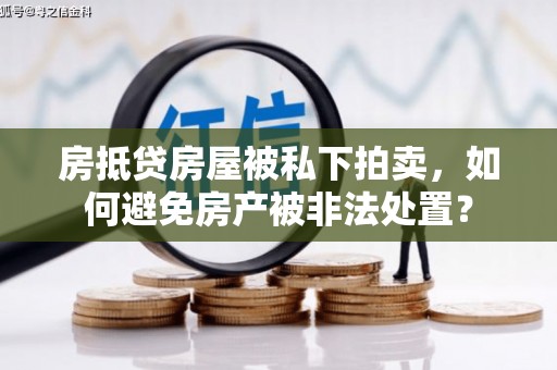罗城房抵贷房屋被私下拍卖，如何避免房产被非法处置？