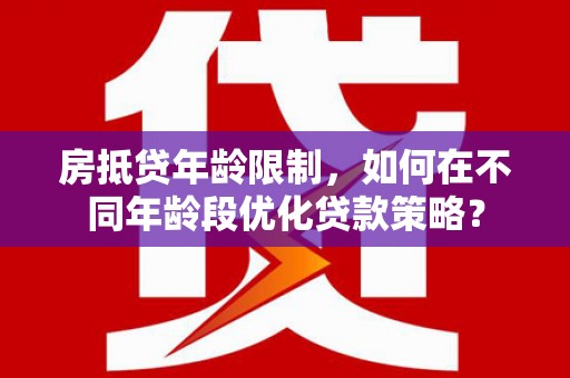 比如房抵贷年龄限制，如何在不同年龄段优化贷款策略？