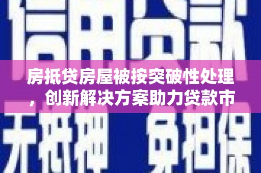 费县房抵贷房屋被按突破性处理，创新解决方案助力贷款市场