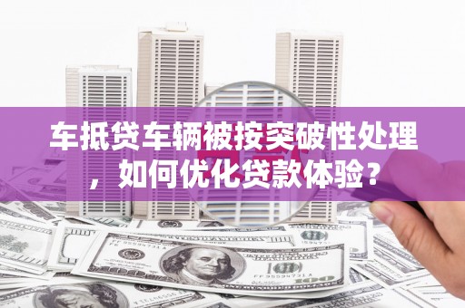 田林车抵贷车辆被按突破性处理，如何优化贷款体验？