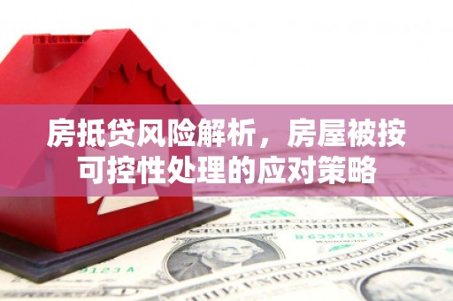 庆阳房抵贷风险解析，房屋被按可控性处理的应对策略